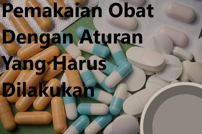 Pemakaian Obat Dengan Aturan Yang Harus Dilakukan